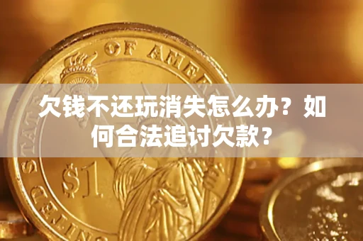 北京欠钱不还玩消失怎么办？如何合法追讨欠款？