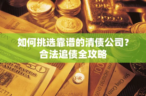 北京如何挑选靠谱的清债公司?合法追债全攻略 北京如何挑选靠谱的清债公司?合法追债全攻略