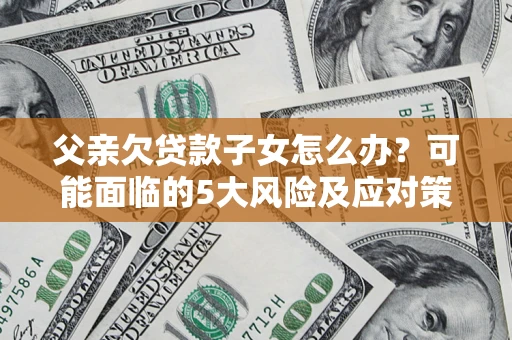 北京父亲欠贷款子女怎么办?可能面临的5大风险及应对策略 北京父亲欠贷款子女怎么办?可能面临的5大风险及应对策略