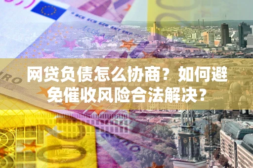 北京网贷负债怎么协商？如何避免催收风险合法解决？