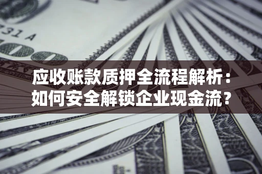 北京应收账款质押全流程解析：如何安全解锁企业现金流？