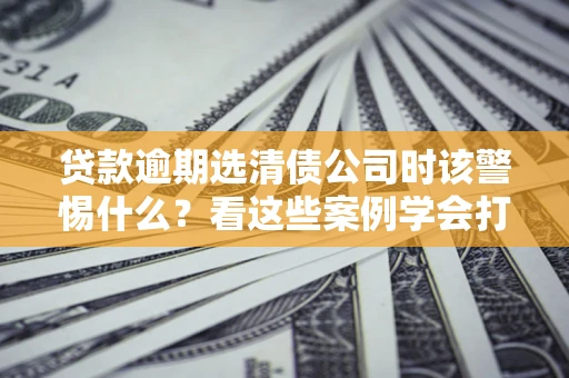 北京贷款逾期选清债公司时该警惕什么？看这些案例学会打翻身仗