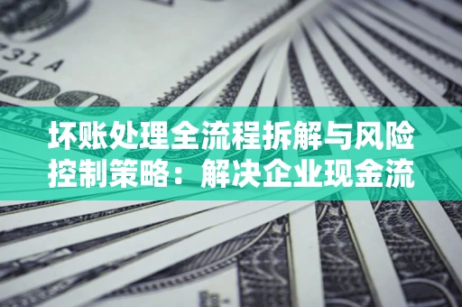 北京坏账处理全流程拆解与风险控制策略：解决企业现金流顽疾的实战指南