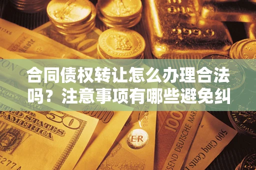 北京合同债权转让怎么办理合法吗？注意事项有哪些避免纠纷？