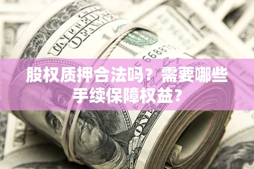 北京股权质押合法吗？需要哪些手续保障权益？