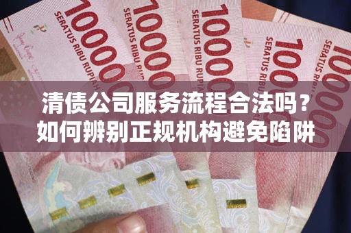 北京清债公司服务流程合法吗？如何辨别正规机构避免陷阱？
