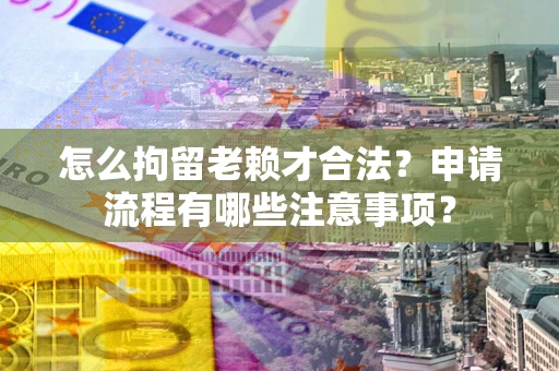 北京怎么拘留老赖才合法？申请流程有哪些注意事项？