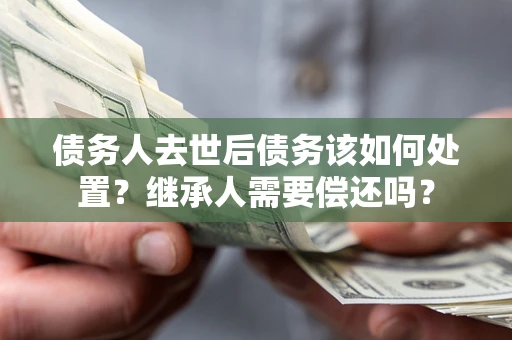 北京债务人去世后债务该如何处置？继承人需要偿还吗？