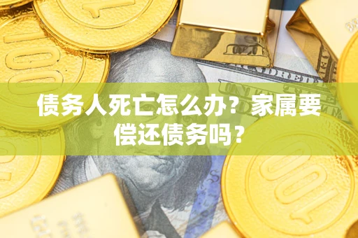 北京债务人死亡怎么办？家属要偿还债务吗？