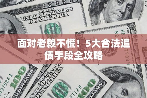 北京面对老赖不慌！5大合法追债手段全攻略
