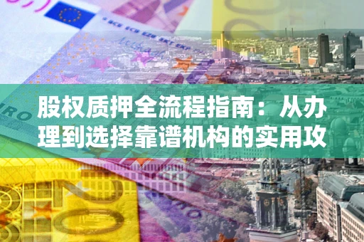 北京股权质押全流程指南：从办理到选择靠谱机构的实用攻略