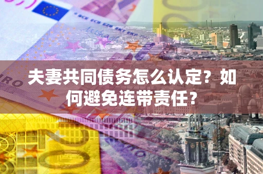 北京夫妻共同债务怎么认定？如何避免连带责任？