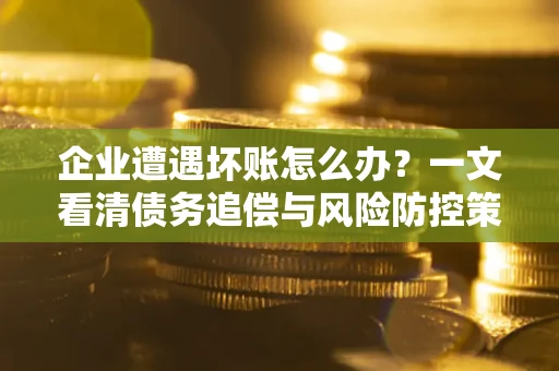 北京企业遭遇坏账怎么办？一文看清债务追偿与风险防控策略