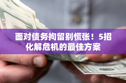 北京面对债务拘留别慌张！5招化解危机的最佳方案
