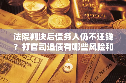 北京法院判决后债务人仍不还钱？打官司追债有哪些风险和技巧？
