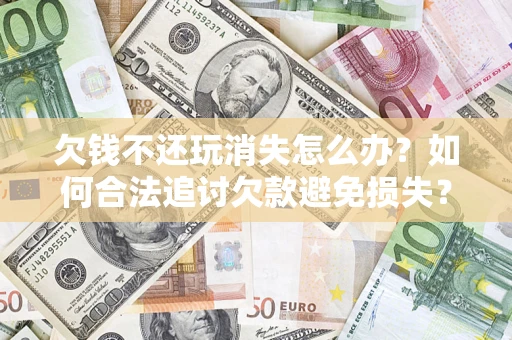 北京欠钱不还玩消失怎么办?如何合法追讨欠款避免损失? 北京欠钱不还玩消失怎么办?如何合法追讨欠款避免损失?