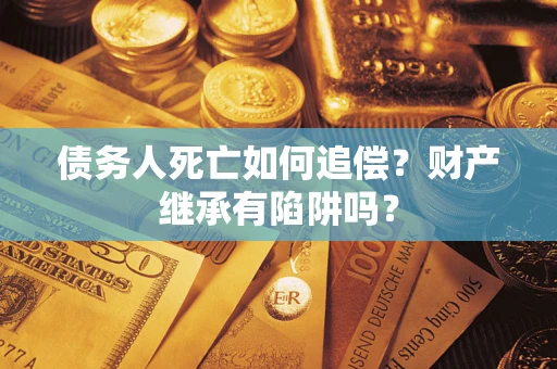 北京债务人死亡如何追偿？财产继承有陷阱吗？