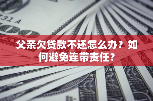 北京父亲欠贷款不还怎么办？如何避免连带责任？
