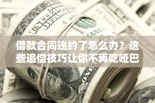 北京借款合同违约了怎么办？这些追偿技巧让你不再吃哑巴亏