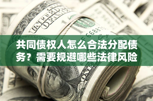 北京共同债权人怎么合法分配债务？需要规避哪些法律风险？