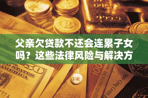 北京父亲欠贷款不还会连累子女吗？这些法律风险与解决方法要早知道！