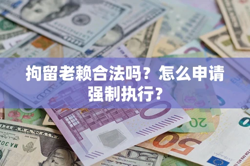 北京拘留老赖合法吗？怎么申请强制执行？