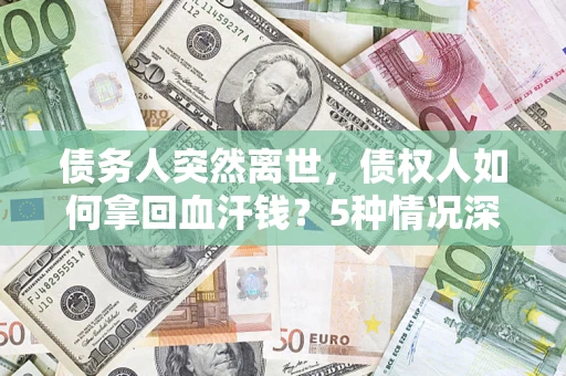 北京债务人突然离世，债权人如何拿回血汗钱？5种情况深度解析