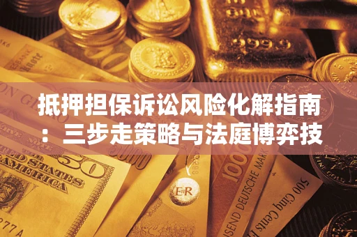 北京抵押担保诉讼风险化解指南：三步走策略与法庭博弈技巧