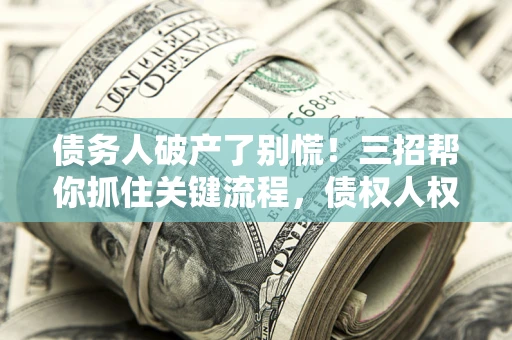 北京债务人破产了别慌！三招帮你抓住关键流程，债权人权益不再缩水