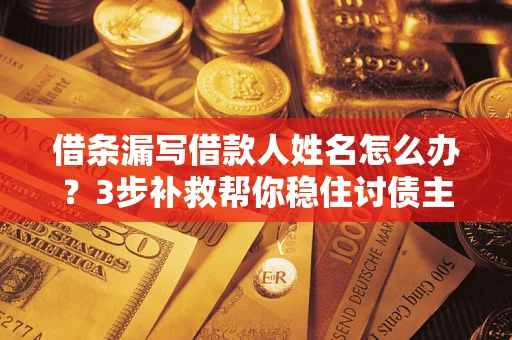 北京借条漏写借款人姓名怎么办？3步补救帮你稳住讨债主动权
