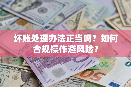 北京坏账处理办法正当吗？如何合规操作避风险？