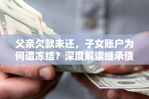 北京父亲欠款未还，子女账户为何遭冻结？深度解读继承债务迷局