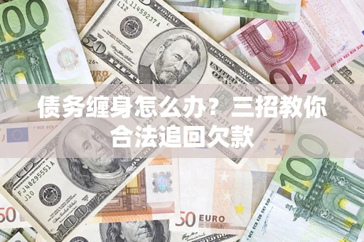 北京债务缠身怎么办？三招教你合法追回欠款
