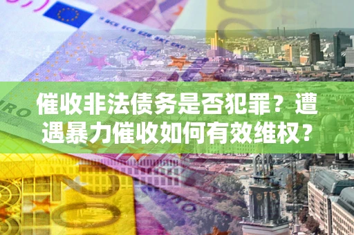 北京催收非法债务是否犯罪？遭遇暴力催收如何有效维权？
