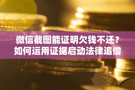 北京微信截图能证明欠钱不还？如何运用证据启动法律追偿程序？