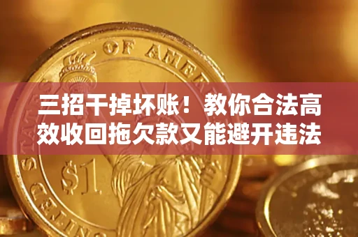 北京三招干掉坏账！教你合法高效收回拖欠款又能避开违法雷区