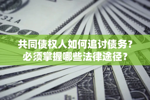 北京共同债权人如何追讨债务？必须掌握哪些法律途径？