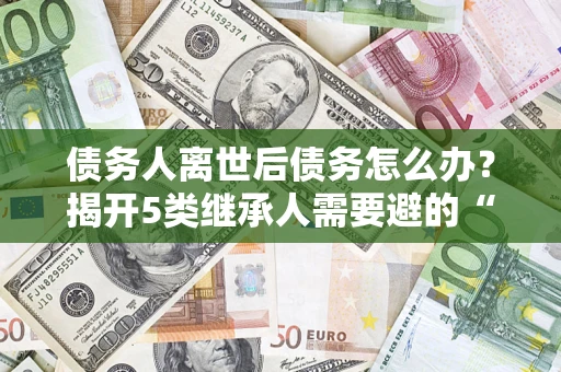 北京债务人离世后债务怎么办？揭开5类继承人需要避的“坑”