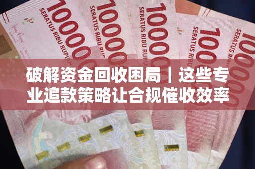 北京破解资金回收困局｜这些专业追款策略让合规催收效率翻倍