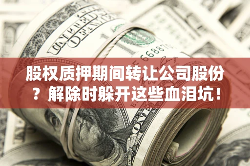 北京股权质押期间转让公司股份？解除时躲开这些血泪坑！