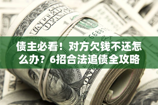 北京债主必看！对方欠钱不还怎么办？6招合法追债全攻略
