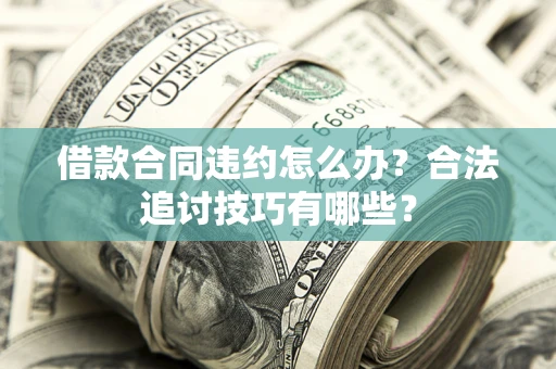 北京借款合同违约怎么办？合法追讨技巧有哪些？