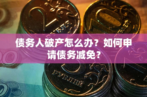 北京债务人破产怎么办？如何申请债务减免？
