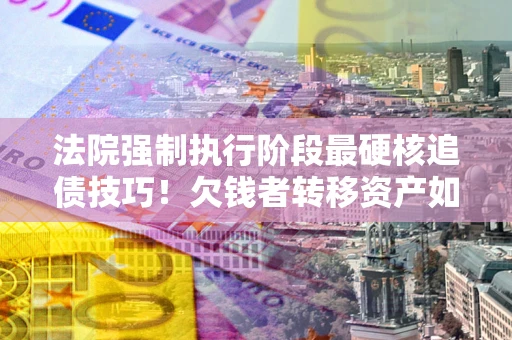 北京法院强制执行阶段最硬核追债技巧！欠钱者转移资产如何破解？