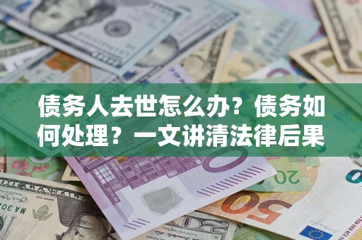 北京债务人去世怎么办？债务如何处理？一文讲清法律后果