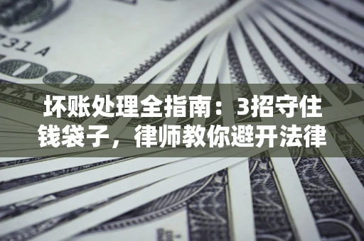 北京坏账处理全指南：3招守住钱袋子，律师教你避开法律雷区
