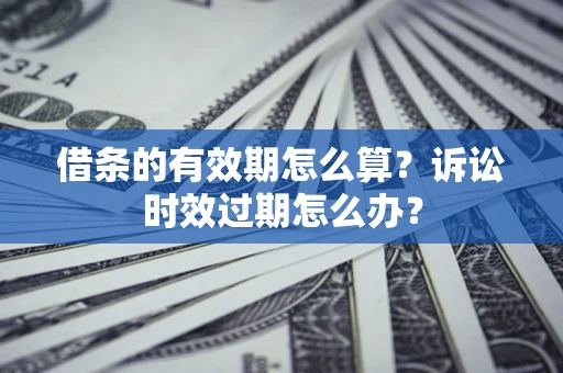 北京借条的有效期怎么算？诉讼时效过期怎么办？