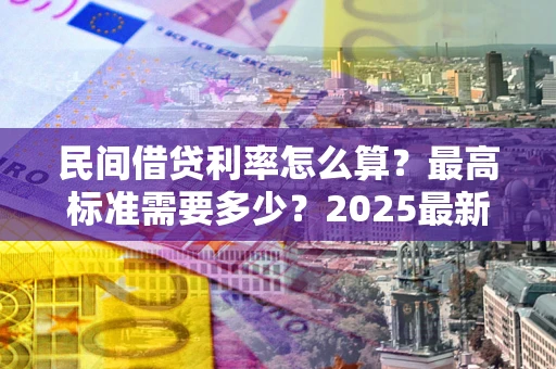 北京民间借贷利率怎么算？最高标准需要多少？2025最新避坑指南