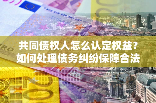北京共同债权人怎么认定权益？如何处理债务纠纷保障合法权益？
