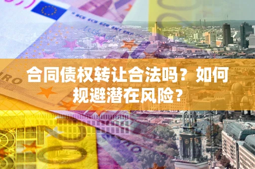 北京合同债权转让合法吗?如何规避潜在风险? 北京合同债权转让合法吗?如何规避潜在风险?